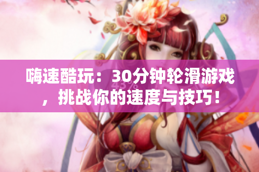 嗨速酷玩：30分鐘輪滑游戲，挑戰(zhàn)你的速度與技巧！
