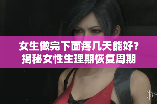 女生做完下面疼幾天能好？揭秘女性生理期恢復(fù)周期