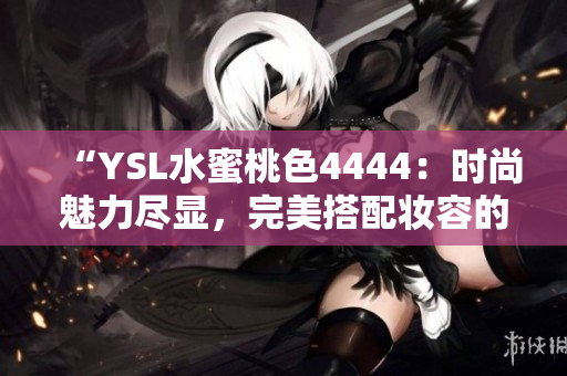 “YSL水蜜桃色4444：時尚魅力盡顯，完美搭配妝容的必備選擇！”
