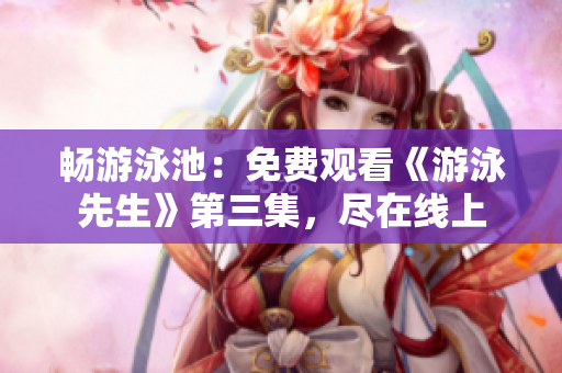 暢游泳池：免費觀看《游泳先生》第三集，盡在線上