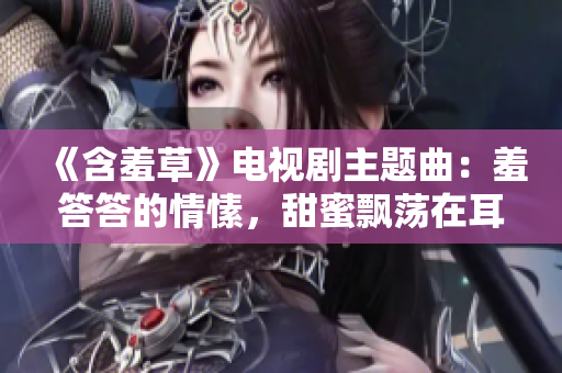 《含羞草》電視劇主題曲：羞答答的情愫，甜蜜飄蕩在耳畔