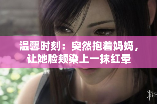 溫馨時(shí)刻：突然抱著媽媽，讓她臉頰染上一抹紅暈