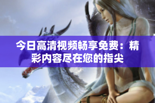 今日高清視頻暢享免費(fèi)：精彩內(nèi)容盡在您的指尖