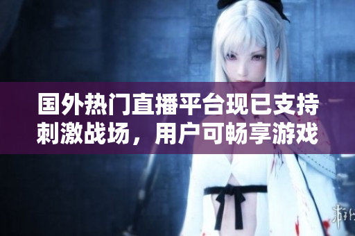 國外熱門直播平臺(tái)現(xiàn)已支持刺激戰(zhàn)場，用戶可暢享游戲?qū)崟r(shí)直播