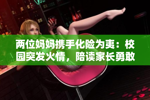 兩位媽媽攜手化險為夷：校園突發(fā)火情，陪讀家長勇敢滅火，保衛(wèi)學(xué)生安全