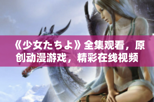 《少女たちよ》全集觀看，原創(chuàng)動漫游戲，精彩在線視頻享不停