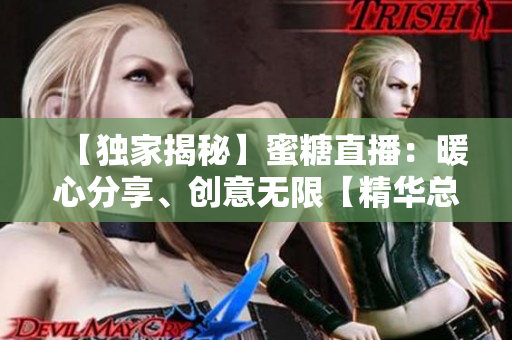 【獨家揭秘】蜜糖直播：暖心分享、創(chuàng)意無限【精華總結】