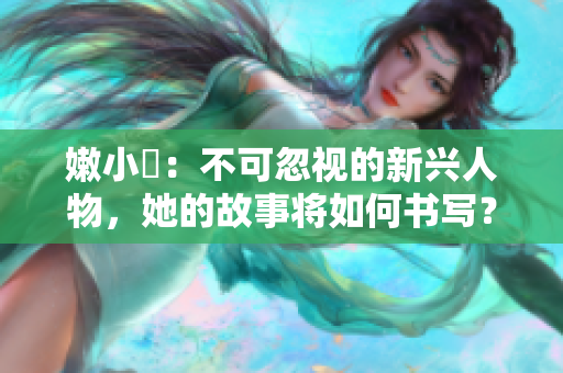 嫩小槡：不可忽視的新興人物，她的故事將如何書寫？