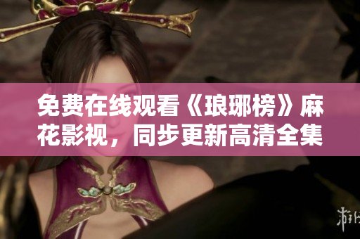 免費在線觀看《瑯琊榜》麻花影視，同步更新高清全集，精彩劇情不容錯過!