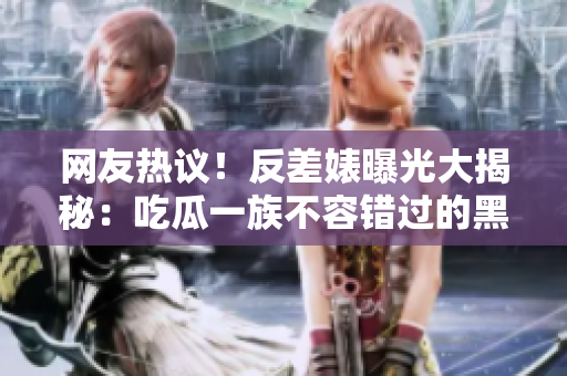 網(wǎng)友熱議！反差婊曝光大揭秘：吃瓜一族不容錯過的黑料！