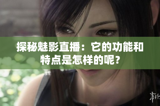 探秘魅影直播：它的功能和特點是怎樣的呢？