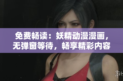 免費暢讀：妖精動漫漫畫，無彈窗等待，暢享精彩內(nèi)容