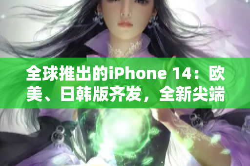 全球推出的iPhone 14：歐美、日韓版齊發(fā)，全新尖端科技！