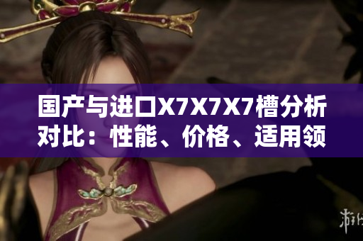 國產(chǎn)與進口X7X7X7槽分析對比：性能、價格、適用領(lǐng)域一一對比