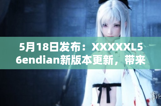 5月18日發(fā)布：XXXXXL56endian新版本更新，帶來全新體驗(yàn)