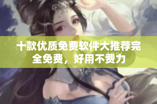 十款優(yōu)質(zhì)免費軟件大推薦完全免費，好用不費力