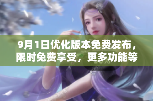 9月1日優(yōu)化版本免費(fèi)發(fā)布，限時免費(fèi)享受，更多功能等待你來體驗(yàn)
