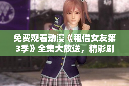 免費觀看動漫《租借女友第3季》全集大放送，精彩劇情引爆燃情！