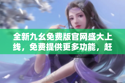 全新九幺免費(fèi)版官網(wǎng)盛大上線，免費(fèi)提供更多功能，趕快體驗(yàn)吧！