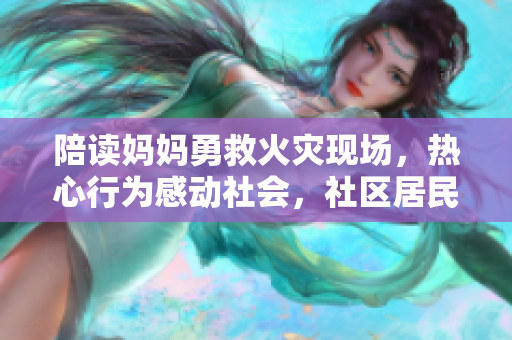 陪讀媽媽勇救火災(zāi)現(xiàn)場，熱心行為感動社會，社區(qū)居民共同表揚