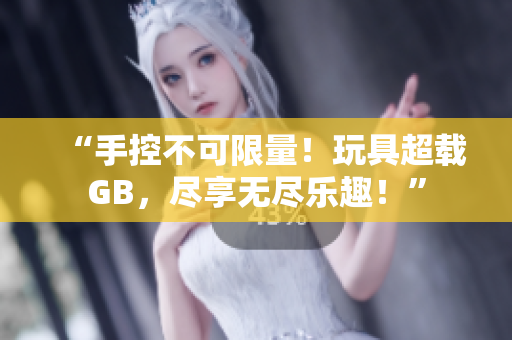 “手控不可限量！玩具超載GB，盡享無盡樂趣！”