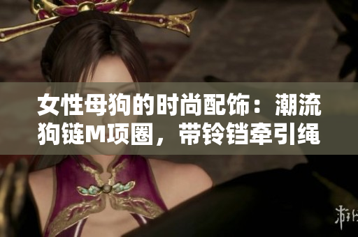 女性母狗的時尚配飾：潮流狗鏈M項(xiàng)圈，帶鈴鐺牽引繩，時尚又實(shí)用