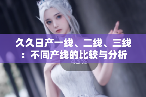 久久日產(chǎn)一線、二線、三線：不同產(chǎn)線的比較與分析