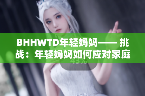 BHHWTD年輕媽媽—— 挑戰(zhàn)：年輕媽媽如何應(yīng)對家庭、事業(yè)與個(gè)人抉擇