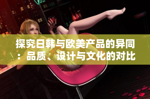 探究日韓與歐美產(chǎn)品的異同：品質(zhì)、設(shè)計(jì)與文化的對(duì)比