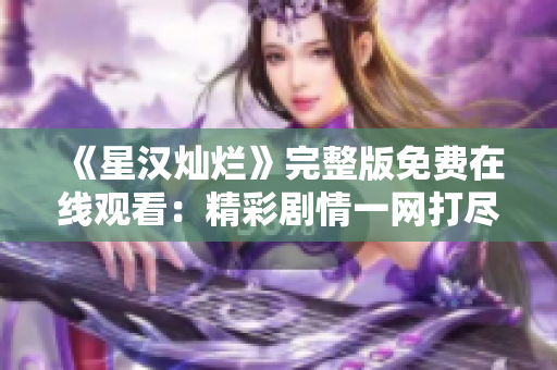 《星漢燦爛》完整版免費在線觀看：精彩劇情一網(wǎng)打盡，不容錯過！