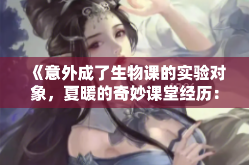 《意外成了生物課的實(shí)驗(yàn)對(duì)象，夏暖的奇妙課堂經(jīng)歷：從學(xué)生到活教材》