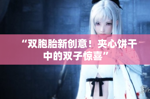 “雙胞胎新創(chuàng)意！夾心餅干中的雙子驚喜”