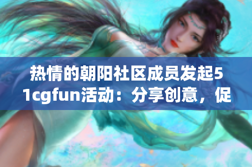 熱情的朝陽社區(qū)成員發(fā)起51cgfun活動：分享創(chuàng)意，促進(jìn)互動