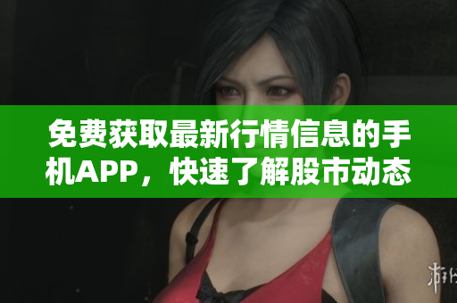 免費(fèi)獲取最新行情信息的手機(jī)APP，快速了解股市動(dòng)態(tài)