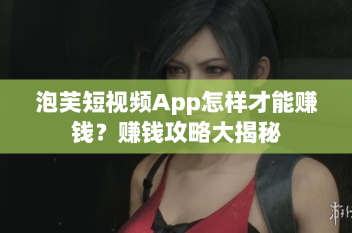 泡芙短視頻App怎樣才能賺錢？賺錢攻略大揭秘