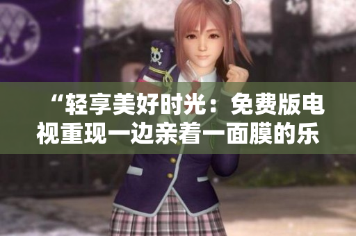 “輕享美好時光：免費版電視重現(xiàn)一邊親著一面膜的樂趣！”