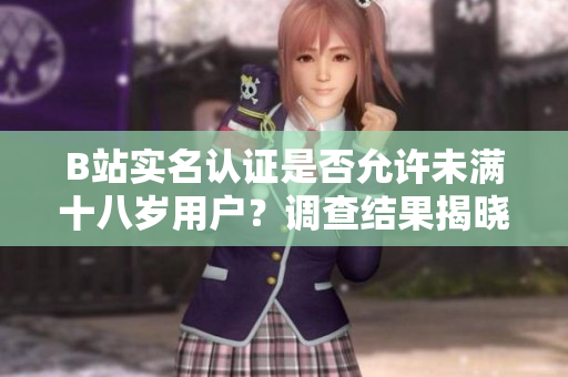 B站實(shí)名認(rèn)證是否允許未滿十八歲用戶？調(diào)查結(jié)果揭曉
