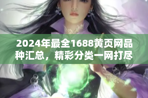 2024年最全1688黃頁網(wǎng)品種匯總，精彩分類一網(wǎng)打盡