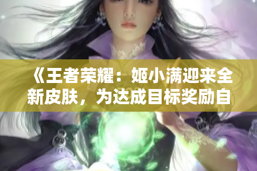 《王者榮耀：姬小滿迎來全新皮膚，為達成目標獎勵自己獨特外觀》