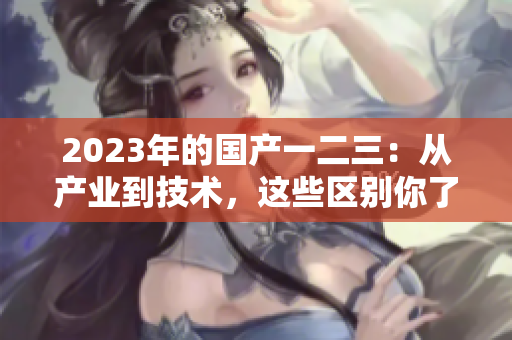 2023年的國產(chǎn)一二三：從產(chǎn)業(yè)到技術(shù)，這些區(qū)別你了解嗎？