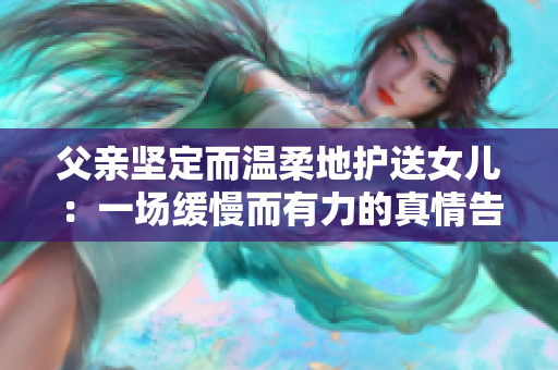 父親堅定而溫柔地護送女兒：一場緩慢而有力的真情告別