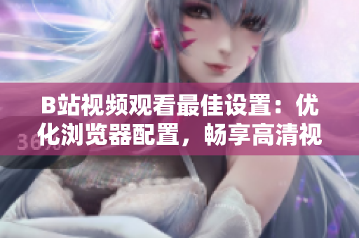 B站視頻觀看最佳設(shè)置：優(yōu)化瀏覽器配置，暢享高清視頻體驗(yàn)