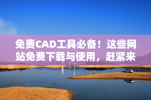 免費(fèi)CAD工具必備！這些網(wǎng)站免費(fèi)下載與使用，趕緊來看看！