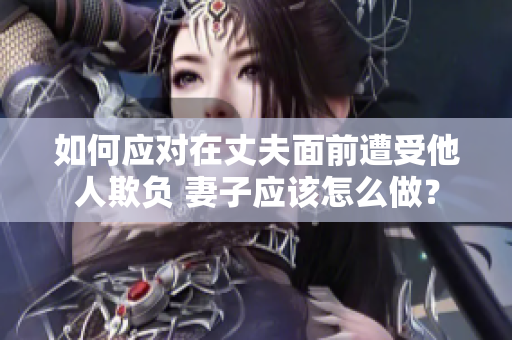如何應(yīng)對在丈夫面前遭受他人欺負 妻子應(yīng)該怎么做？