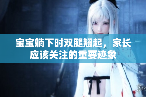 寶寶躺下時雙腿翹起，家長應(yīng)該關(guān)注的重要跡象