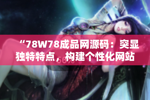 “78W78成品網(wǎng)源碼：突顯獨(dú)特特點(diǎn)，構(gòu)建個(gè)性化網(wǎng)站的最佳選擇！”