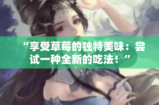 “享受草莓的獨(dú)特美味：嘗試一種全新的吃法！”