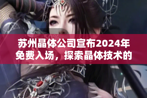 蘇州晶體公司宣布2024年免費入場，探索晶體技術(shù)的未來