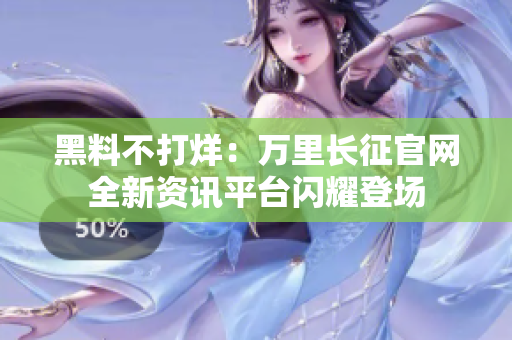 黑料不打烊：萬里長(zhǎng)征官網(wǎng)全新資訊平臺(tái)閃耀登場(chǎng)
