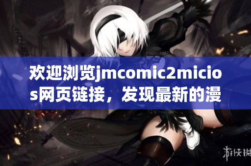 歡迎瀏覽jmcomic2micios網(wǎng)頁(yè)鏈接，發(fā)現(xiàn)最新的漫畫資源！